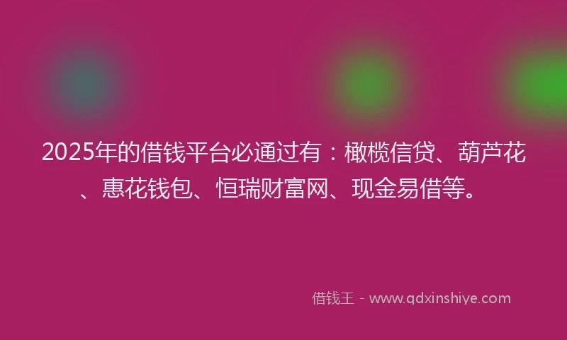 2025年的借钱平台必通过有：橄榄信贷、葫芦花、惠花钱包、恒瑞财富网、现金易借等。