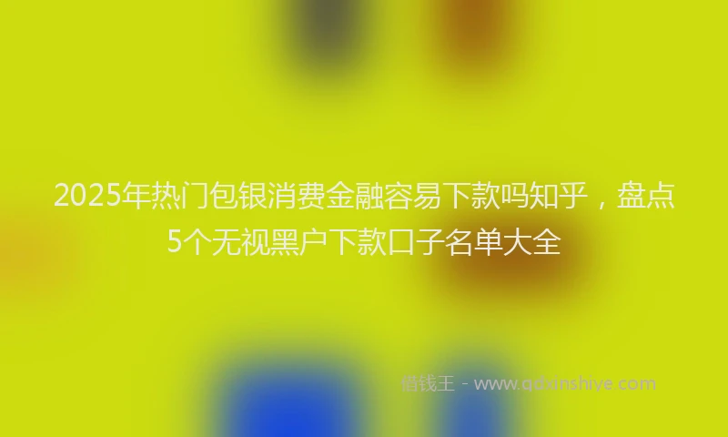 2025年热门包银消费金融容易下款吗知乎，盘点5个无视黑户下款口子名单大全