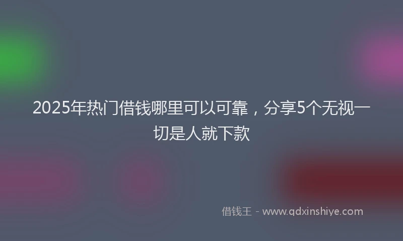 2025年热门借钱哪里可以可靠，分享5个无视一切是人就下款