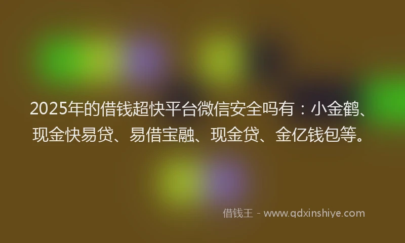 2025年的借钱超快平台微信安全吗有：小金鹤、现金快易贷、易借宝融、现金贷、金亿钱包等。