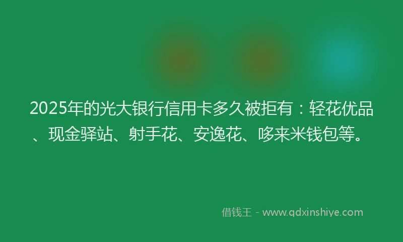 2025年的光大银行信用卡多久被拒有：轻花优品、现金驿站、射手花、安逸花、哆来米钱包等。