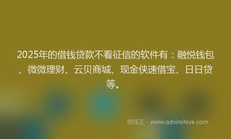 2025年的借钱贷款不看征信的软件有：融悦钱包、微微理财、云贝商城、现金侠速借宝、日日贷等。