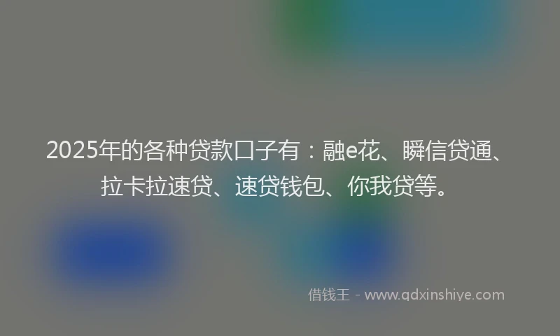 2025年的各种贷款口子有：融e花、瞬信贷通、拉卡拉速贷、速贷钱包、你我贷等。