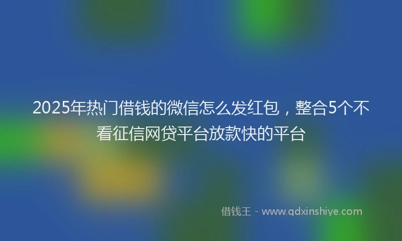 2025年热门借钱的微信怎么发红包，整合5个不看征信网贷平台放款快的平台