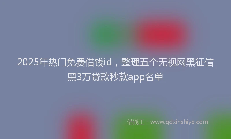 2025年热门免费借钱id，整理五个无视网黑征信黑3万贷款秒款app名单