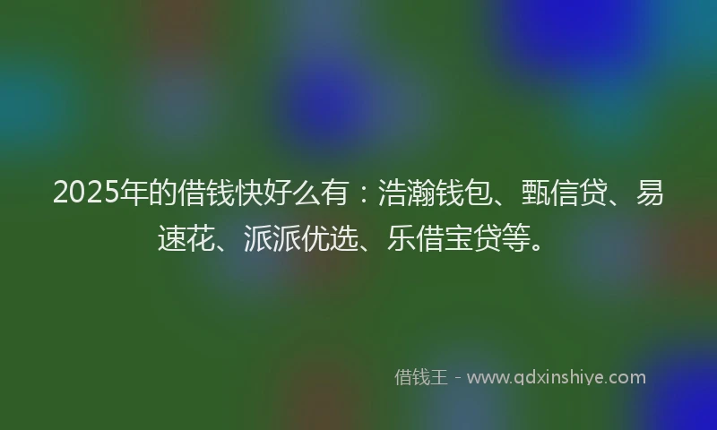 2025年的借钱快好么有：浩瀚钱包、甄信贷、易速花、派派优选、乐借宝贷等。
