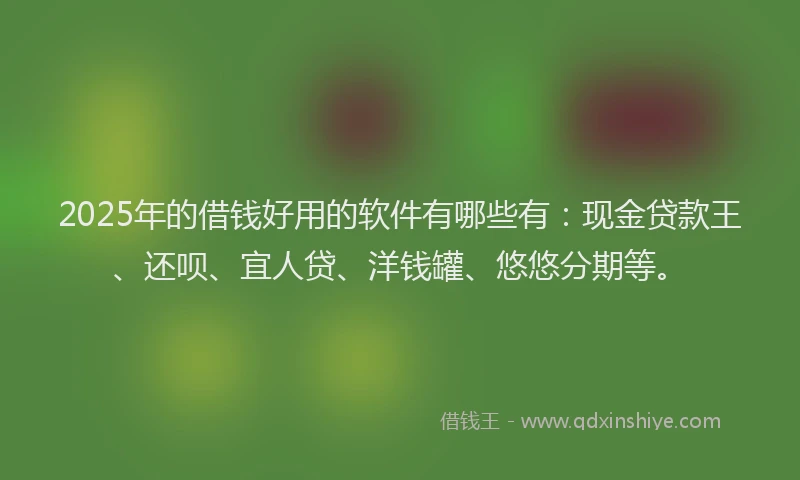 2025年的借钱好用的软件有哪些有：现金贷款王、还呗、宜人贷、洋钱罐、悠悠分期等。
