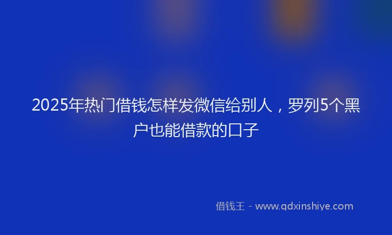 2025年热门借钱怎样发微信给别人，罗列5个黑户也能借款的口子