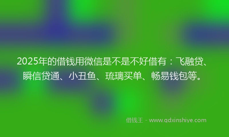 2025年的借钱用微信是不是不好借有：飞融贷、瞬信贷通、小丑鱼、琉璃买单、畅易钱包等。