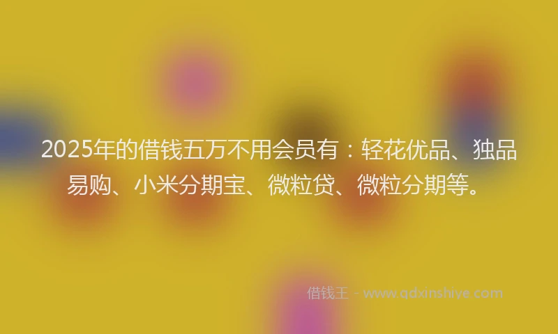 2025年的借钱五万不用会员有：轻花优品、独品易购、小米分期宝、微粒贷、微粒分期等。