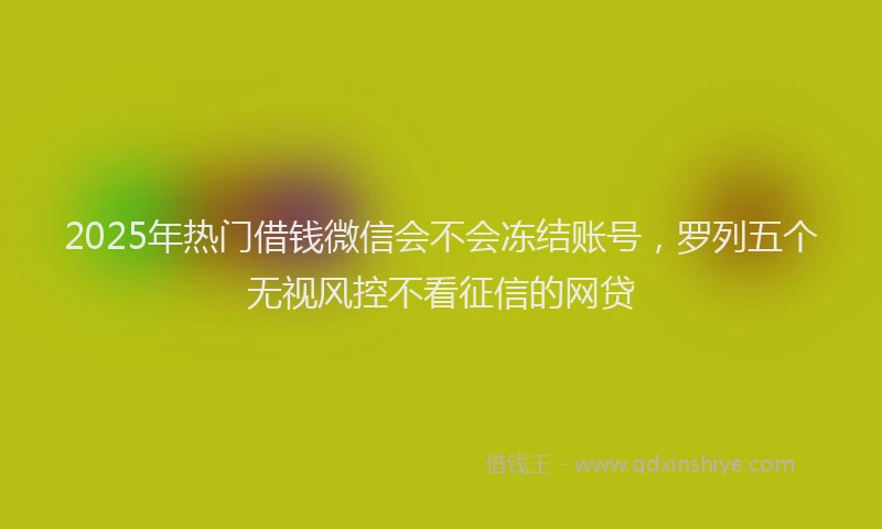 2025年热门借钱微信会不会冻结账号，罗列五个无视风控不看征信的网贷