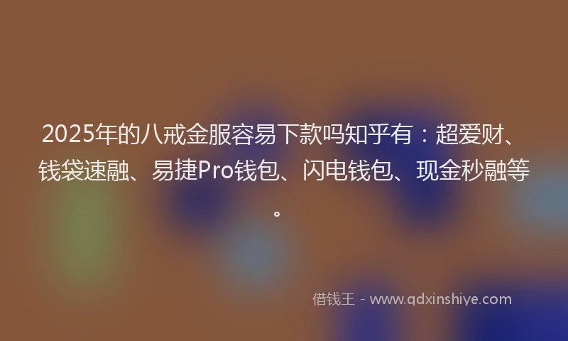 2025年的八戒金服容易下款吗知乎有：超爱财、钱袋速融、易捷Pro钱包、闪电钱包、现金秒融等。
