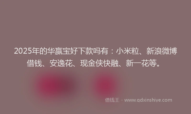 2025年的华赢宝好下款吗有：小米粒、新浪微博借钱、安逸花、现金侠快融、新一花等。