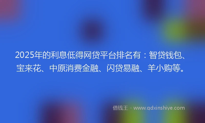 2025年的利息低得网贷平台排名有：智贷钱包、宝来花、中原消费金融、闪贷易融、羊小购等。