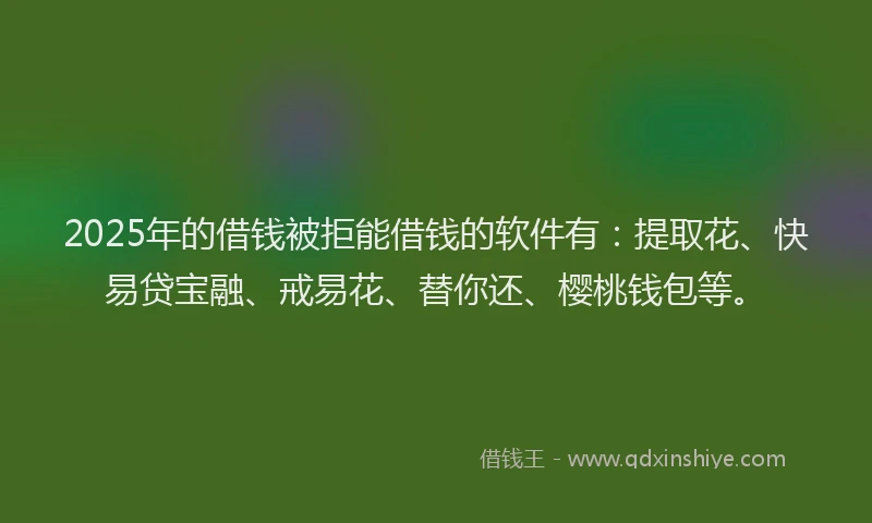 2025年的借钱被拒能借钱的软件有：提取花、快易贷宝融、戒易花、替你还、樱桃钱包等。