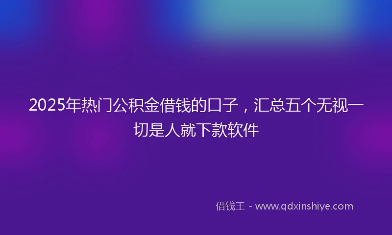 2025年热门公积金借钱的口子，汇总五个无视一切是人就下款软件