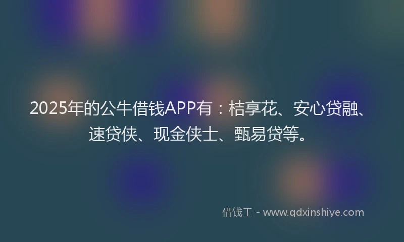 2025年的公牛借钱APP有：桔享花、安心贷融、速贷侠、现金侠士、甄易贷等。