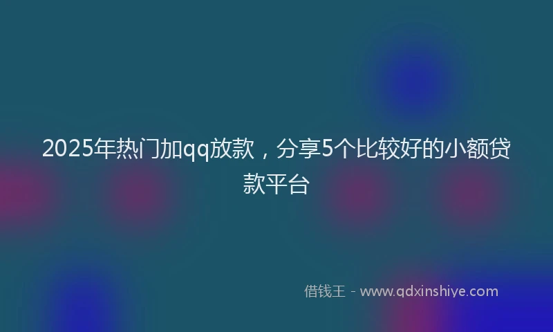 2025年热门加qq放款，分享5个比较好的小额贷款平台