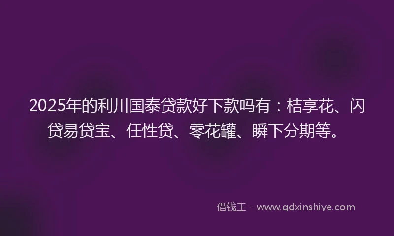 2025年的利川国泰贷款好下款吗有：桔享花、闪贷易贷宝、任性贷、零花罐、瞬下分期等。