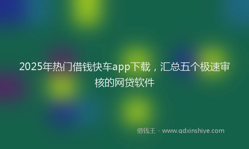 2025年热门借钱快车app下载，汇总五个极速审核的网贷软件