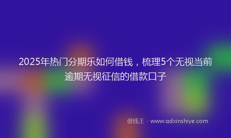 2025年热门分期乐如何借钱，梳理5个无视当前逾期无视征信的借款口子