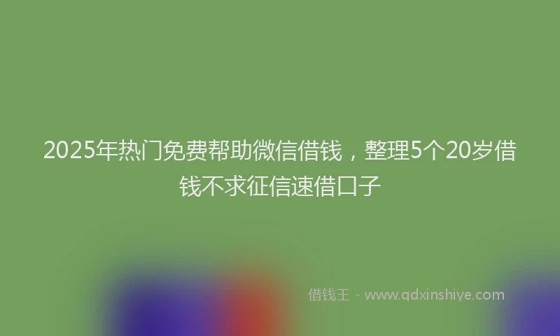 2025年热门免费帮助微信借钱，整理5个20岁借钱不求征信速借口子