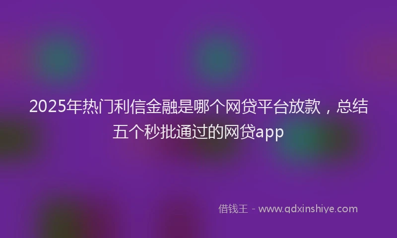 2025年热门利信金融是哪个网贷平台放款，总结五个秒批通过的网贷app