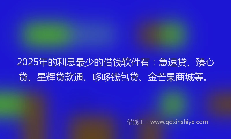 2025年的利息最少的借钱软件有：急速贷、臻心贷、星辉贷款通、哆哆钱包贷、金芒果商城等。