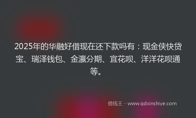 2025年的华融好借现在还下款吗有：现金侠快贷宝、瑞泽钱包、金瀛分期、宜花呗、洋洋花呗通等。
