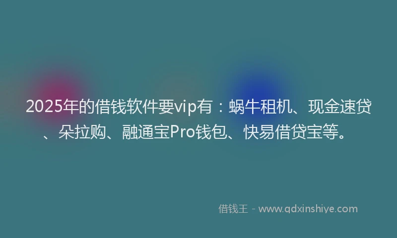 2025年的借钱软件要vip有：蜗牛租机、现金速贷、朵拉购、融通宝Pro钱包、快易借贷宝等。