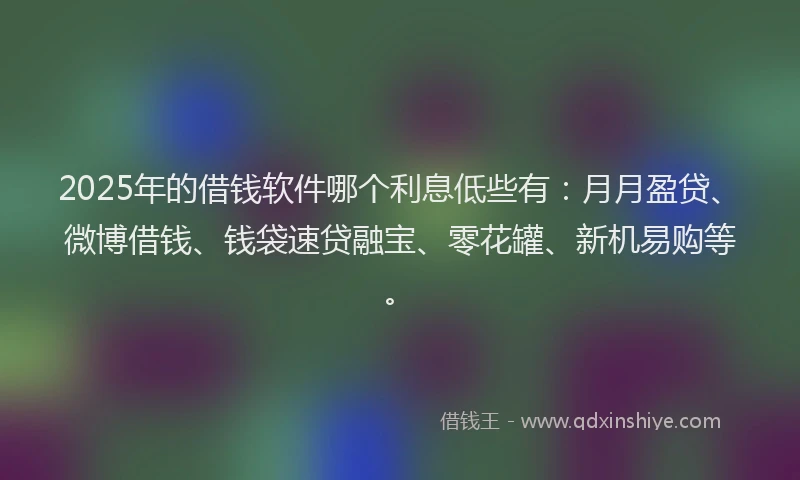 2025年的借钱软件哪个利息低些有：月月盈贷、微博借钱、钱袋速贷融宝、零花罐、新机易购等。