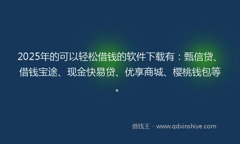 2025年的可以轻松借钱的软件下载有：甄信贷、借钱宝途、现金快易贷、优享商城、樱桃钱包等。