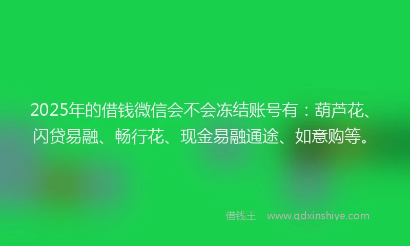 2025年的借钱微信会不会冻结账号有：葫芦花、闪贷易融、畅行花、现金易融通途、如意购等。
