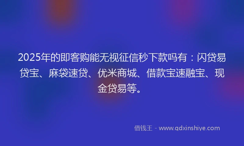 2025年的即客购能无视征信秒下款吗有:闪贷易贷宝、麻袋速贷、优米商城、借款宝速融宝、现金贷易等。