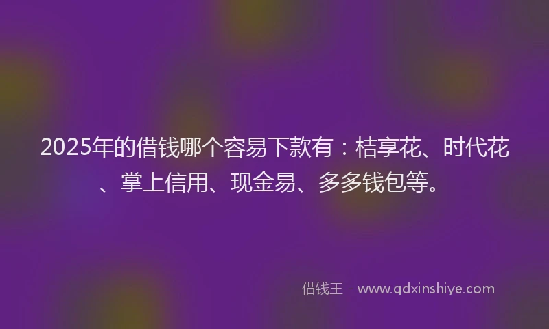 2025年的借钱哪个容易下款有：桔享花、时代花、掌上信用、现金易、多多钱包等。
