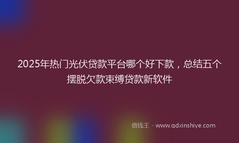 2025年热门光伏贷款平台哪个好下款，总结五个摆脱欠款束缚贷款新软件