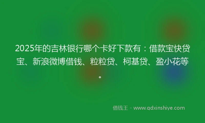 2025年的吉林银行哪个卡好下款有：借款宝快贷宝、新浪微博借钱、粒粒贷、柯基贷、盈小花等。