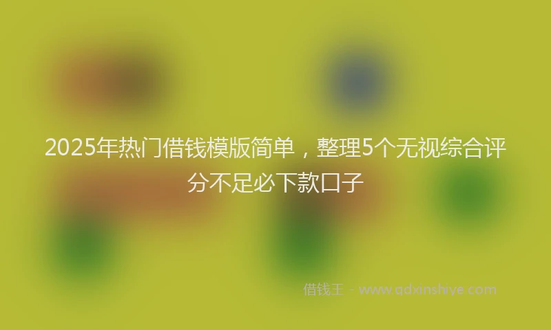 2025年热门借钱模版简单，整理5个无视综合评分不足必下款口子