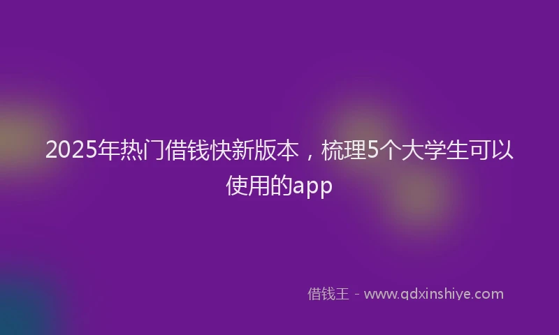 2025年热门借钱快新版本，梳理5个大学生可以使用的app