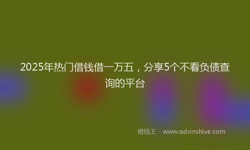 2025年热门借钱借一万五，分享5个不看负债查询的平台