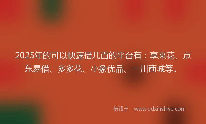 2025年的可以快速借几百的平台有：享来花、京东易借、多多花、小象优品、一川商城等。