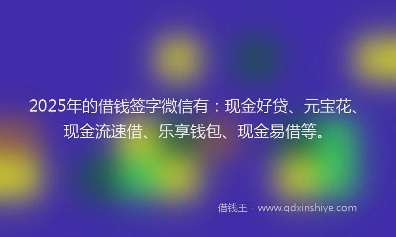 2025年的借钱签字微信有：现金好贷、元宝花、现金流速借、乐享钱包、现金易借等。