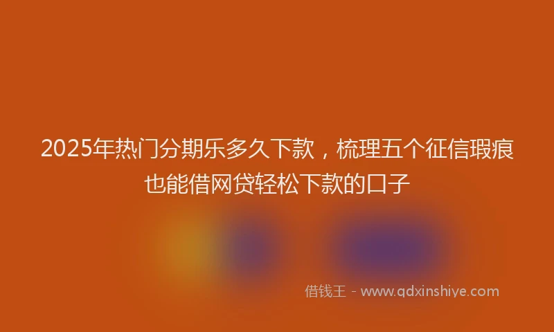 2025年热门分期乐多久下款，梳理五个征信瑕疵也能借网贷轻松下款的口子