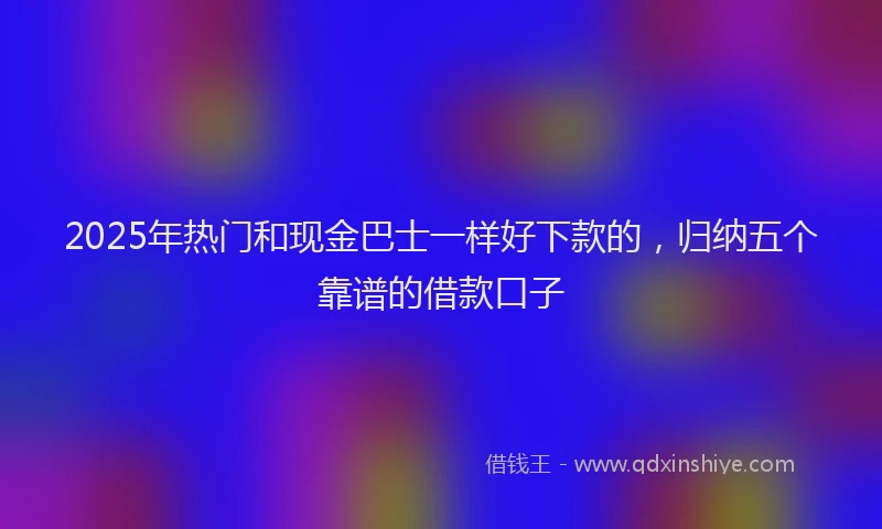 2025年热门和现金巴士一样好下款的，归纳五个靠谱的借款口子