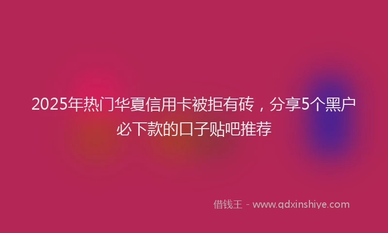 2025年热门华夏信用卡被拒有砖，分享5个黑户必下款的口子贴吧推荐