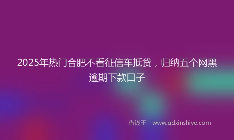 2025年热门合肥不看征信车抵贷，归纳五个网黑逾期下款口子