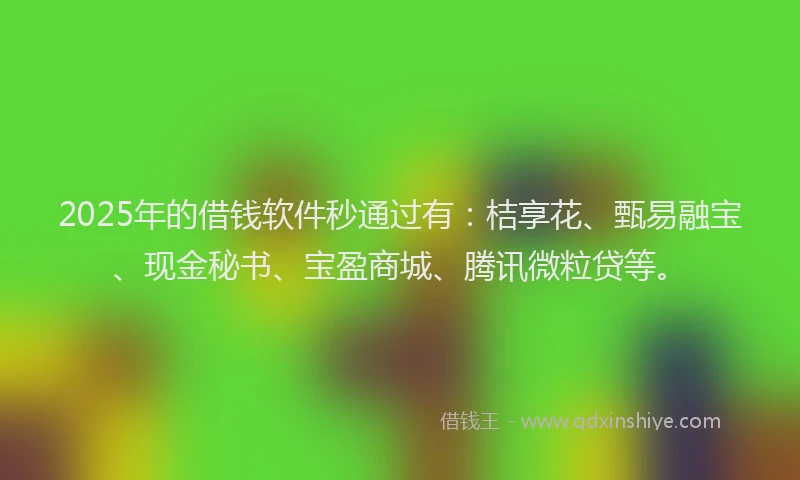 2025年的借钱软件秒通过有：桔享花、甄易融宝、现金秘书、宝盈商城、腾讯微粒贷等。
