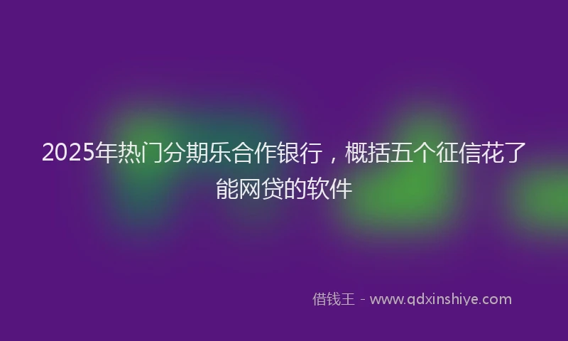 2025年热门分期乐合作银行，概括五个征信花了能网贷的软件