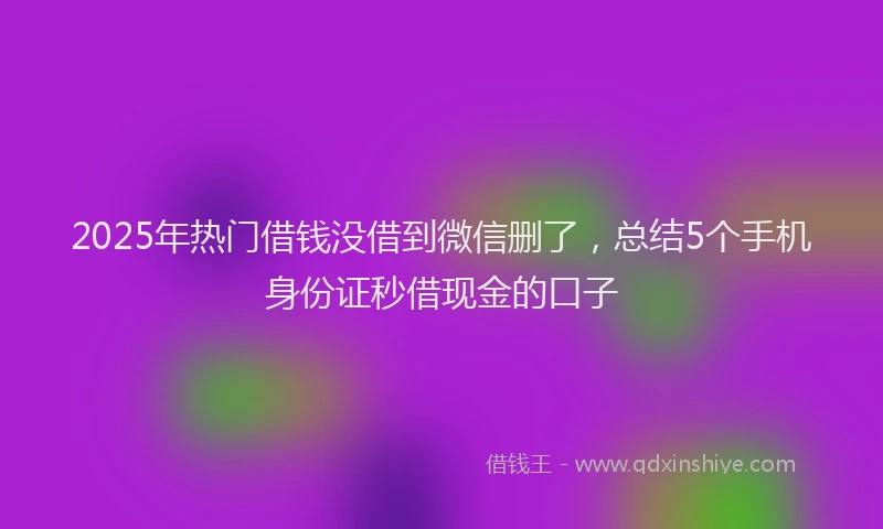 2025年热门借钱没借到微信删了，总结5个手机身份证秒借现金的口子
