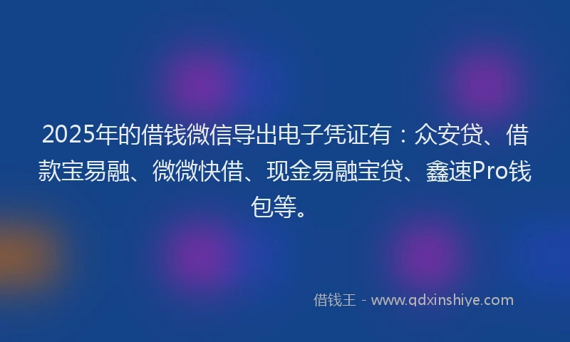 2025年的借钱微信导出电子凭证有：众安贷、借款宝易融、微微快借、现金易融宝贷、鑫速Pro钱包等。